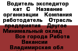 Водитель-экспедитор кат. С › Название организации ­ Компания-работодатель › Отрасль предприятия ­ Другое › Минимальный оклад ­ 55 000 - Все города Работа » Вакансии   . Владимирская обл.,Муромский р-н